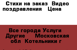 Стихи на заказ, Видео поздравления › Цена ­ 300 - Все города Услуги » Другие   . Московская обл.,Котельники г.